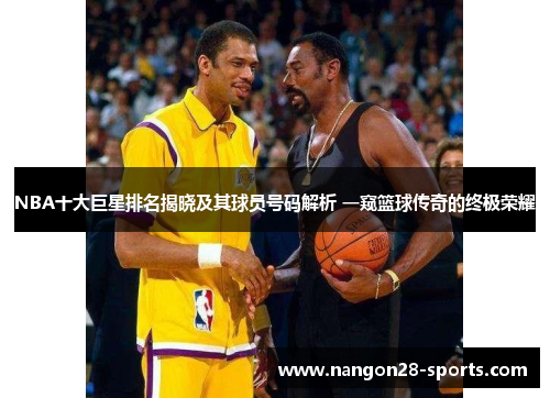 NBA十大巨星排名揭晓及其球员号码解析 一窥篮球传奇的终极荣耀