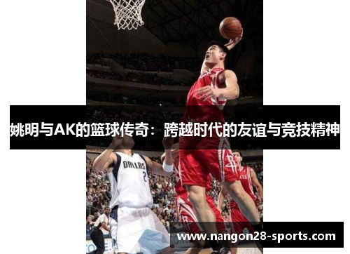 姚明与AK的篮球传奇：跨越时代的友谊与竞技精神