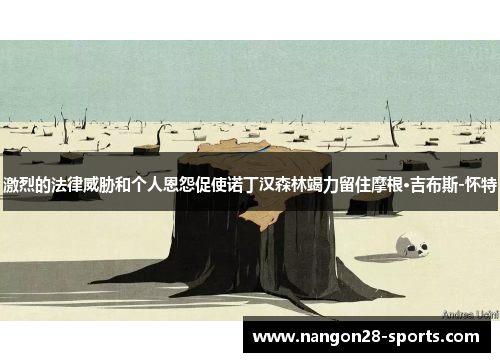 激烈的法律威胁和个人恩怨促使诺丁汉森林竭力留住摩根·吉布斯-怀特