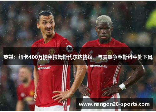 英媒：纽卡400万镑租拉姆斯代尔达协议，与曼联争塞斯科中处下风